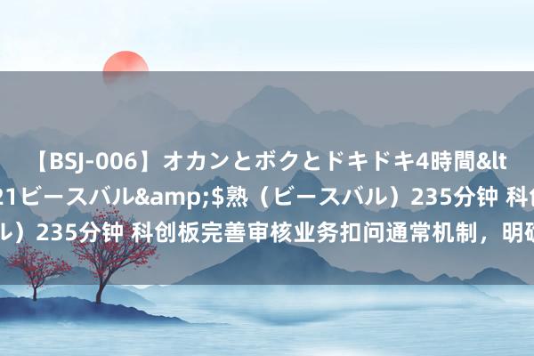 【BSJ-006】オカンとボクとドキドキ4時間</a>2008-04-21ビースバル&$熟（ビースバル）235分钟 科创板完善审核业务扣问通常机制，明确适用界限和历程