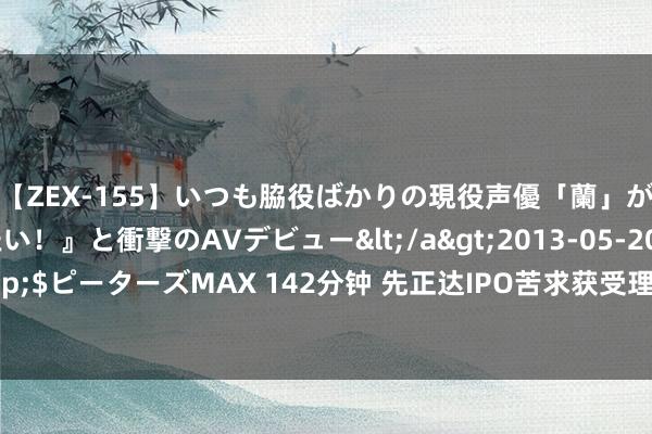 【ZEX-155】いつも脇役ばかりの現役声優「蘭」が『私も主役になりたい！』と衝撃のAVデビュー</a>2013-05-20ピーターズMAX&$ピーターズMAX 142分钟 先正达IPO苦求获受理，拟募资650亿元，有望成科创板最大IPO