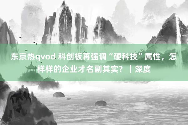 东京热qvod 科创板再强调“硬科技”属性，怎样样的企业才名副其实？｜深度