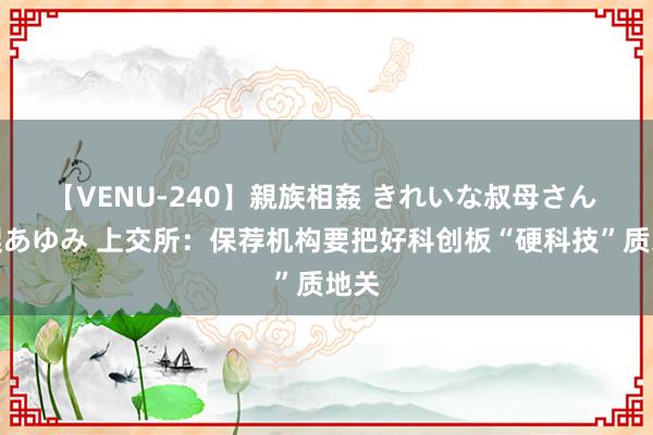 【VENU-240】親族相姦 きれいな叔母さん 高梨あゆみ 上交所：保荐机构要把好科创板“硬科技”质地关