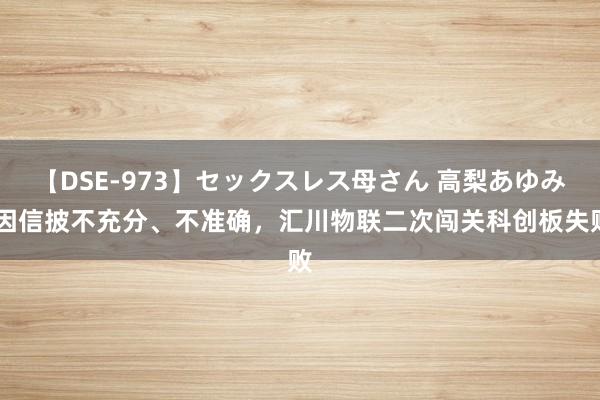 【DSE-973】セックスレス母さん 高梨あゆみ 因信披不充分、不准确，汇川物联二次闯关科创板失败