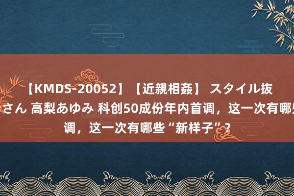 【KMDS-20052】【近親相姦】 スタイル抜群な僕の叔母さん 高梨あゆみ 科创50成份年内首调，这一次有哪些“新样子”？