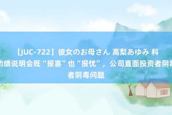 【JUC-722】彼女のお母さん 高梨あゆみ 科创板功绩说明会既“报喜”也“报忧”，公司直面投资者阴毒问题