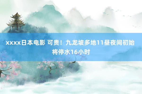 xxxx日本电影 可贵！九龙坡多地11昼夜间初始 将停水16小时