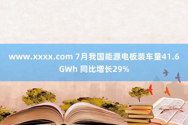 www.xxxx.com 7月我国能源电板装车量41.6GWh 同比增长29%