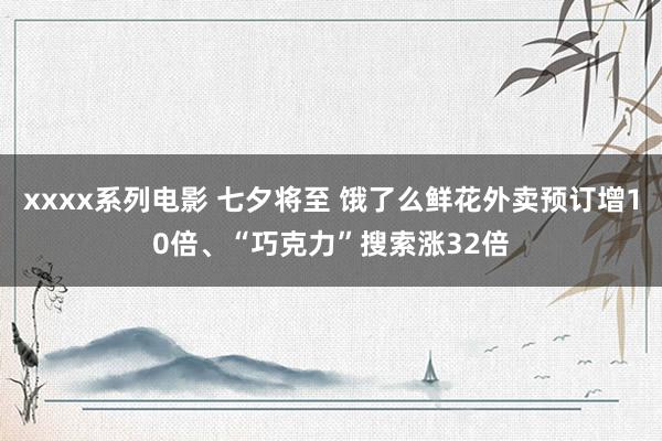 xxxx系列电影 七夕将至 饿了么鲜花外卖预订增10倍、“巧克力”搜索涨32倍