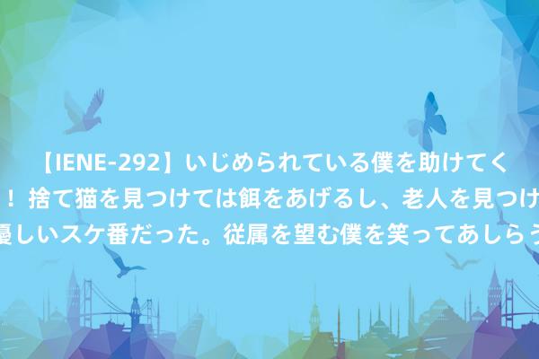 【IENE-292】いじめられている僕を助けてくれたのは まさかのスケ番！！捨て猫を見つけては餌をあげるし、老人を見つけては席を譲るうわさ通りの優しいスケ番だった。従属を望む僕を笑ってあしらうも、徐々にサディスティックな衝動が芽生え始めた高3の彼女</a>2013-07-18アイエナジー&$IE NERGY！117分钟 金融监管总局：财产保障公司开展互联网财产保障业务 应加强数据安全保护