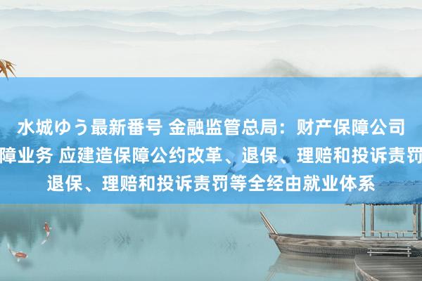 水城ゆう最新番号 金融监管总局：财产保障公司开展互联网财产保障业务 应建造保障公约改革、退保、理赔和投诉责罚等全经由就业体系