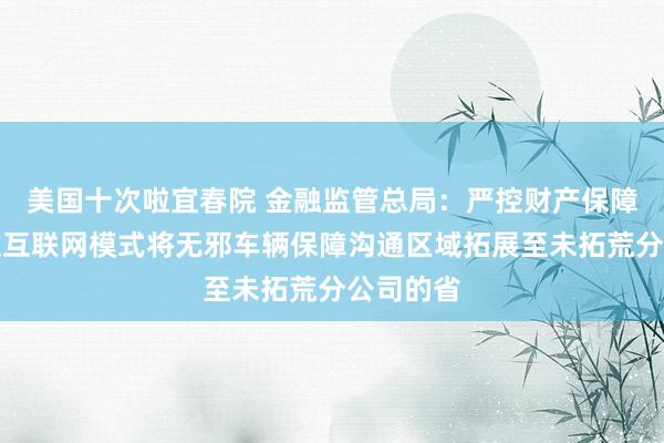 美国十次啦宜春院 金融监管总局：严控财产保障公司通过互联网模式将无邪车辆保障沟通区域拓展至未拓荒分公司的省