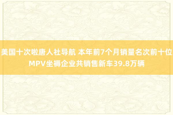 美国十次啦唐人社导航 本年前7个月销量名次前十位MPV坐褥企业共销售新车39.8万辆