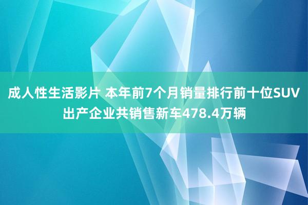 成人性生活影片 本年前7个月销量排行前十位SUV出产企业共销售新车478.4万辆