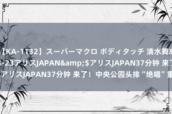 【KA-1132】スーパーマクロ ボディタッチ 清水舞</a>2008-03-23アリスJAPAN&$アリスJAPAN37分钟 来了！中央公园头排“绝唱”重磅登场