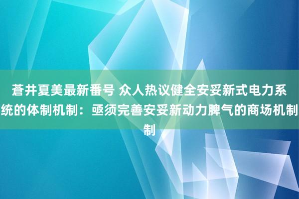 蒼井夏美最新番号 众人热议健全安妥新式电力系统的体制机制：亟须完善安妥新动力脾气的商场机制