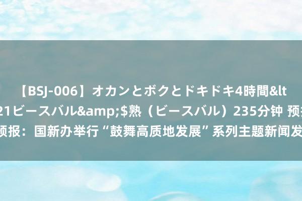 【BSJ-006】オカンとボクとドキドキ4時間</a>2008-04-21ビースバル&$熟（ビースバル）235分钟 预报：国新办举行“鼓舞高质地发展”系列主题新闻发布会（国度阛阓监督搞定总局）