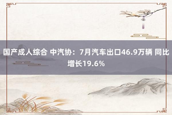 国产成人综合 中汽协：7月汽车出口46.9万辆 同比增长19.6%