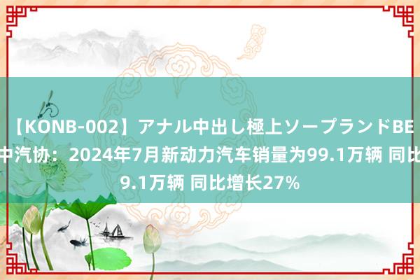 【KONB-002】アナル中出し極上ソープランドBEST4時間 中汽协：2024年7月新动力汽车销量为99.1万辆 同比增长27%