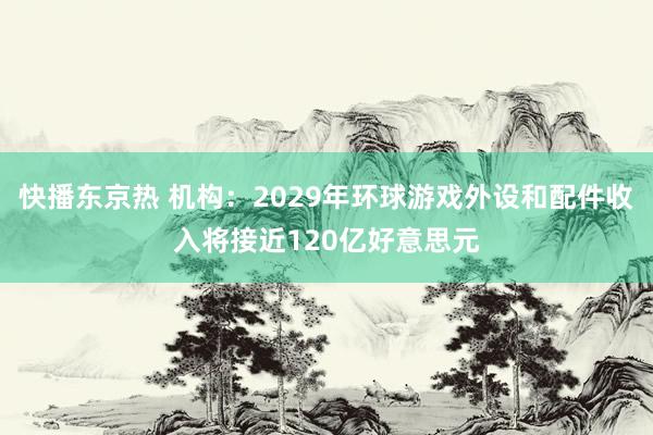 快播东京热 机构：2029年环球游戏外设和配件收入将接近120亿好意思元