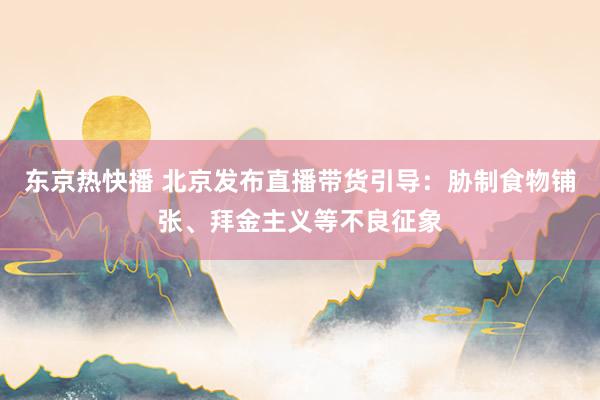 东京热快播 北京发布直播带货引导：胁制食物铺张、拜金主义等不良征象