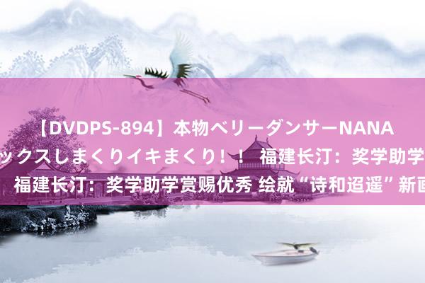 【DVDPS-894】本物ベリーダンサーNANA第2弾 悦楽の腰使いでセックスしまくりイキまくり！！ 福建长汀：奖学助学赏赐优秀 绘就“诗和迢遥”新画卷