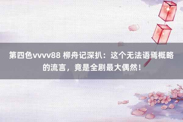 第四色vvvv88 柳舟记深扒：这个无法语焉概略的流言，竟是全剧最大偶然！