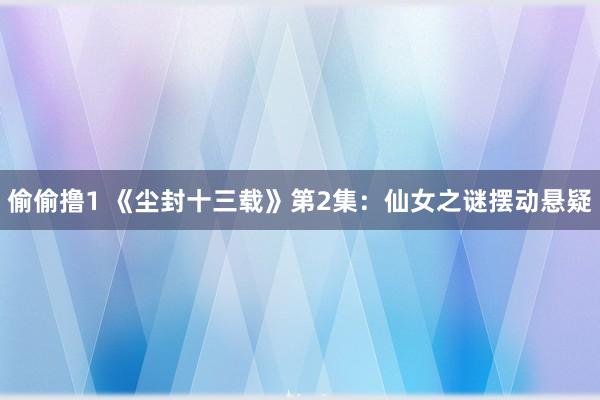 偷偷撸1 《尘封十三载》第2集：仙女之谜摆动悬疑