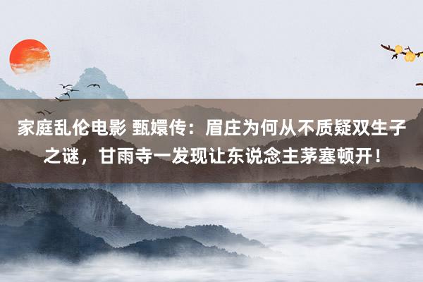 家庭乱伦电影 甄嬛传：眉庄为何从不质疑双生子之谜，甘雨寺一发现让东说念主茅塞顿开！