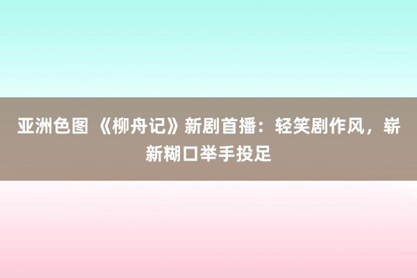 亚洲色图 《柳舟记》新剧首播：轻笑剧作风，崭新糊口举手投足