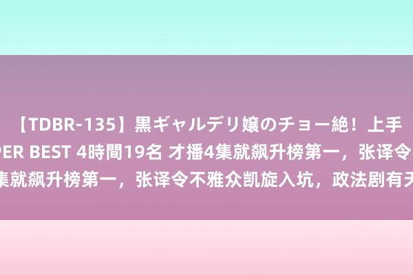 【TDBR-135】黒ギャルデリ嬢のチョー絶！上手いフェラチオ！！SUPER BEST 4時間19名 才播4集就飙升榜第一，张译令不雅众凯旋入坑，政法剧有天花板了