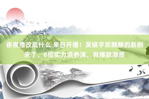 夜夜撸改成什么 来日开播！吴镇宇郭麒麟的新剧来了，8位实力派参演，有爆款潜质