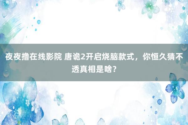 夜夜撸在线影院 唐诡2开启烧脑款式，你恒久猜不透真相是啥？