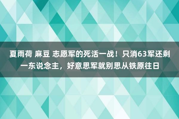 夏雨荷 麻豆 志愿军的死活一战！只消63军还剩一东说念主，好意思军就别思从铁原往日