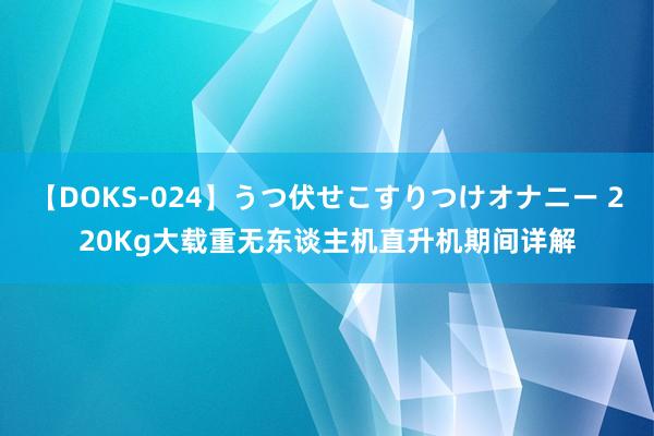 【DOKS-024】うつ伏せこすりつけオナニー 220Kg大载重无东谈主机直升机期间详解