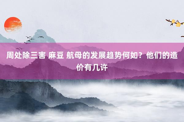 周处除三害 麻豆 航母的发展趋势何如？他们的造价有几许