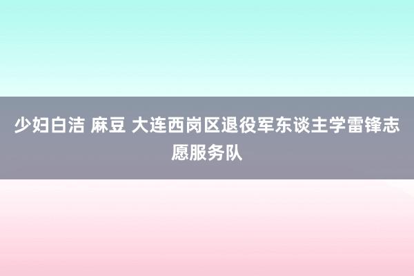 少妇白洁 麻豆 大连西岗区退役军东谈主学雷锋志愿服务队