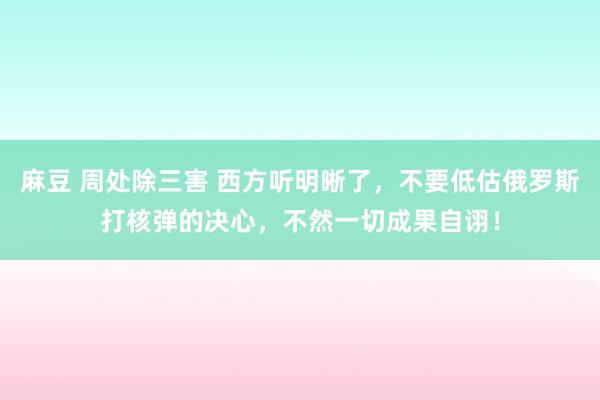 麻豆 周处除三害 西方听明晰了，不要低估俄罗斯打核弹的决心，不然一切成果自诩！