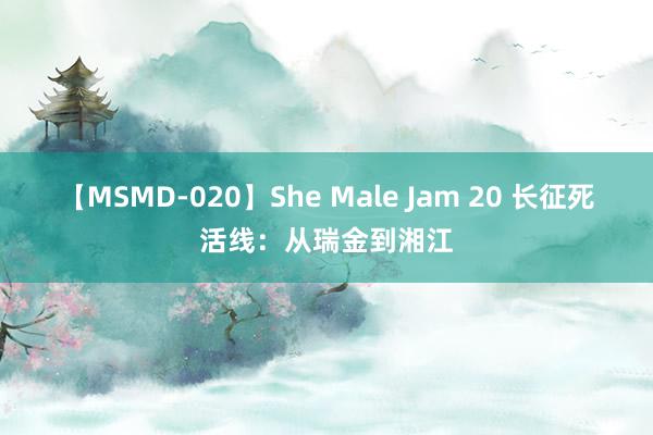 【MSMD-020】She Male Jam 20 长征死活线：从瑞金到湘江