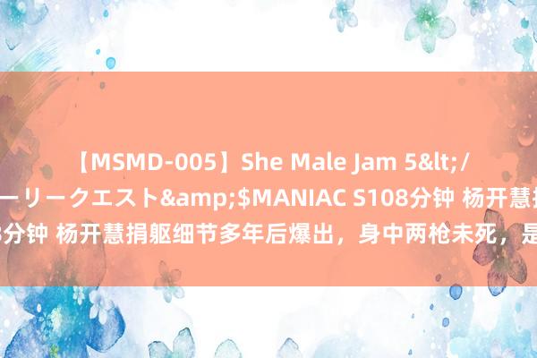 【MSMD-005】She Male Jam 5</a>2008-08-04グローリークエスト&$MANIAC S108分钟 杨开慧捐躯细节多年后爆出，身中两枪未死，是他补上致命一枪