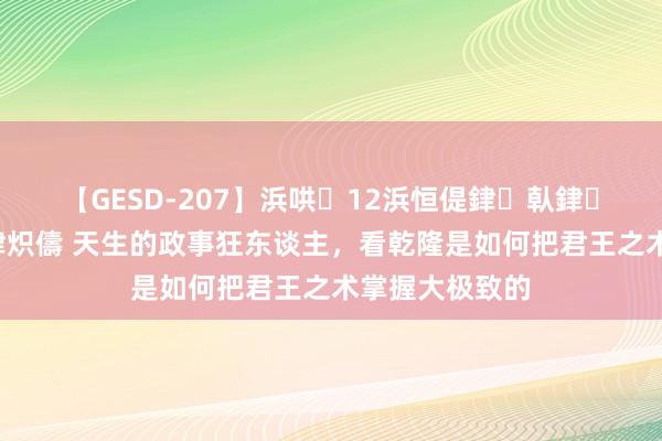 【GESD-207】浜哄12浜恒偍銉倝銉兂銉€銉笺儵銉炽儔 天生的政事狂东谈主，看乾隆是如何把君王之术掌握大极致的