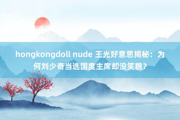 hongkongdoll nude 王光好意思揭秘：为何刘少奇当选国度主席却没笑貌？