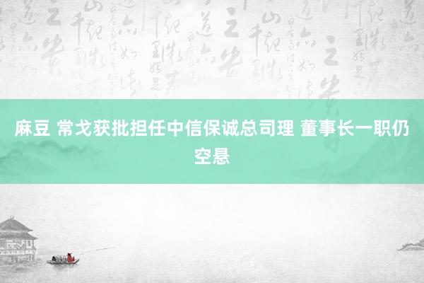 麻豆 常戈获批担任中信保诚总司理 董事长一职仍空悬