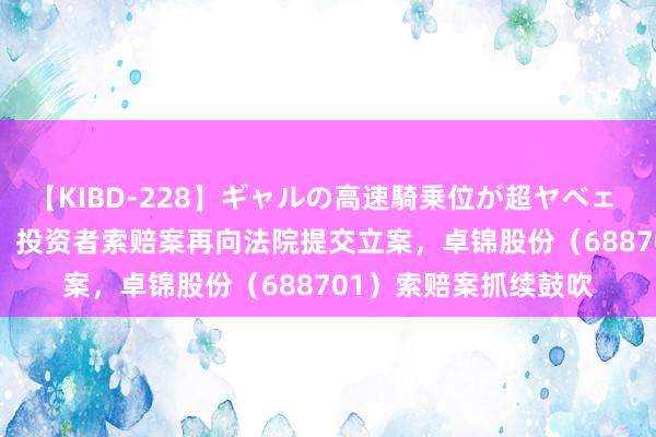 【KIBD-228】ギャルの高速騎乗位が超ヤベェ 普利制药（300630）投资者索赔案再向法院提交立案，卓锦股份（688701）索赔案抓续鼓吹