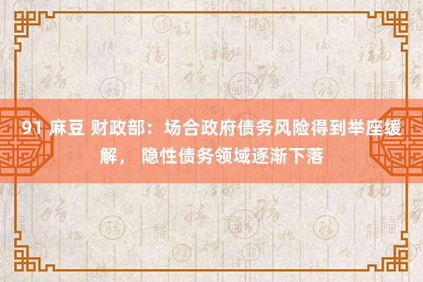 91 麻豆 财政部：场合政府债务风险得到举座缓解， 隐性债务领域逐渐下落