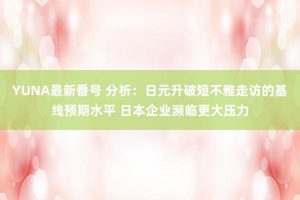 YUNA最新番号 分析：日元升破短不雅走访的基线预期水平 日本企业濒临更大压力