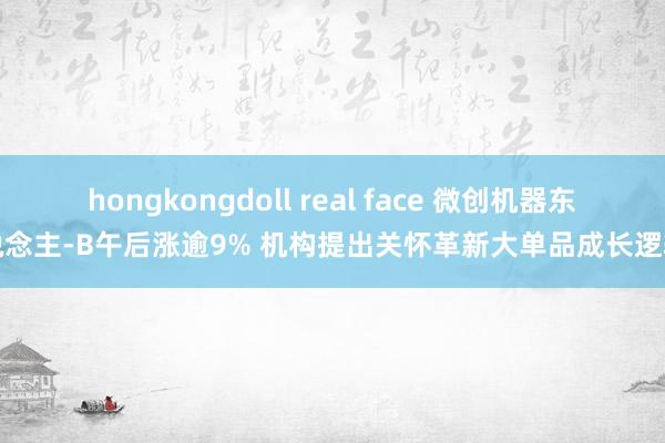 hongkongdoll real face 微创机器东说念主-B午后涨逾9% 机构提出关怀革新大单品成长逻辑