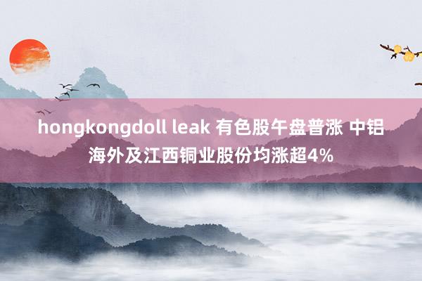 hongkongdoll leak 有色股午盘普涨 中铝海外及江西铜业股份均涨超4%