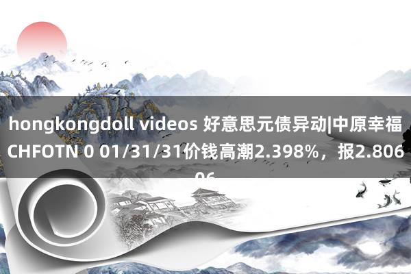 hongkongdoll videos 好意思元债异动|中原幸福CHFOTN 0 01/31/31价钱高潮2.398%，报2.806