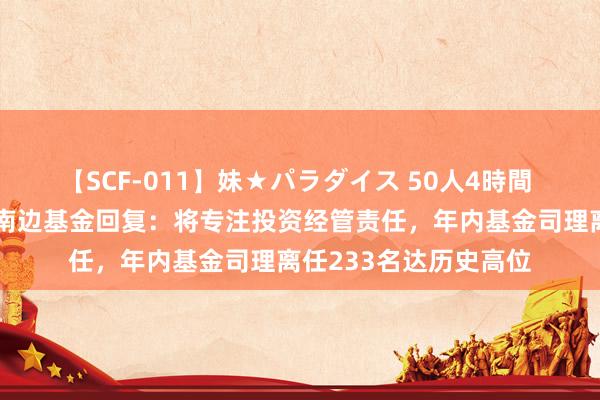 【SCF-011】妹★パラダイス 50人4時間 茅炜也清仓式卸任，南边基金回复：将专注投资经管责任，年内基金司理离任233名达历史高位