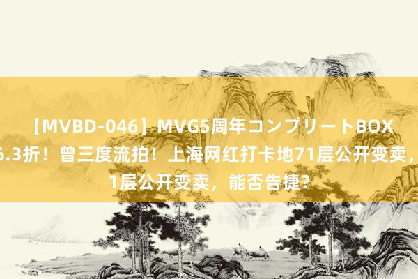 【MVBD-046】MVG5周年コンプリートBOX ゴールド 6.3折！曾三度流拍！上海网红打卡地71层公开变卖，能否告捷？