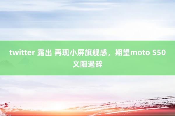 twitter 露出 再现小屏旗舰感，期望moto S50义阻遏辞