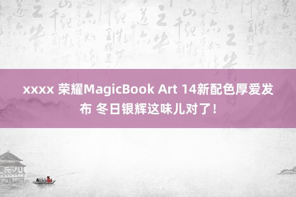 xxxx 荣耀MagicBook Art 14新配色厚爱发布 冬日银辉这味儿对了！